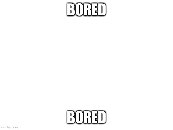 Bored | BORED; BORED | image tagged in bored | made w/ Imgflip meme maker