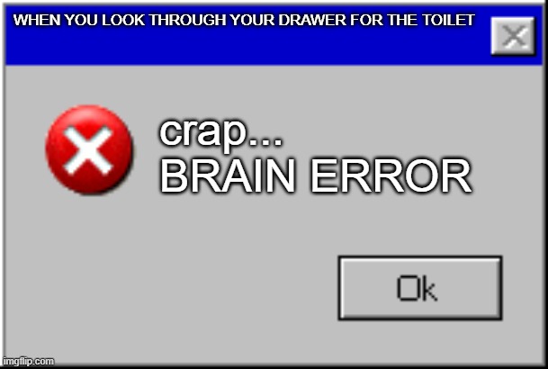 ok? |  WHEN YOU LOOK THROUGH YOUR DRAWER FOR THE TOILET; crap... BRAIN ERROR | image tagged in windows error message,whoops | made w/ Imgflip meme maker