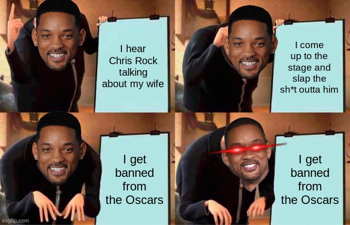 Will Smith meme (Oscars 2022) | I hear Chris Rock talking about my wife; I come up to the stage and slap the sh*t outta him; I get banned from the Oscars; I get banned from the Oscars | image tagged in memes,gru's plan,will smith,oscars | made w/ Imgflip meme maker