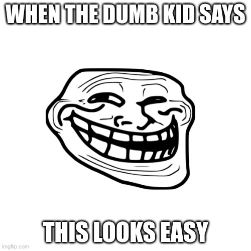 smart boi | WHEN THE DUMB KID SAYS; THIS LOOKS EASY | image tagged in memes,blank transparent square,funny | made w/ Imgflip meme maker