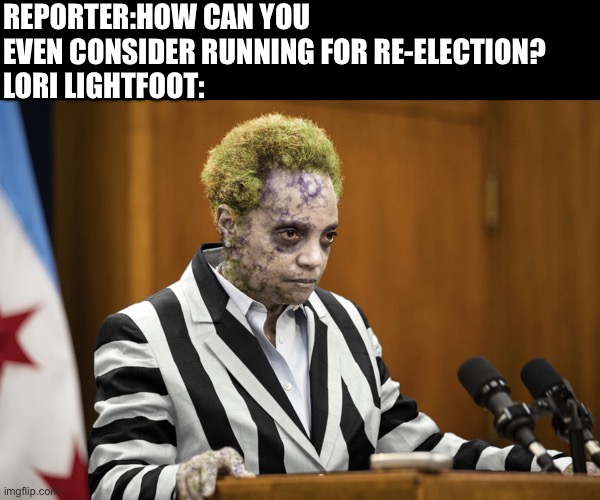 This one wants to be re-elected | REPORTER:HOW CAN YOU EVEN CONSIDER RUNNING FOR RE-ELECTION?
LORI LIGHTFOOT: | image tagged in lori lightfoot beetlejuice | made w/ Imgflip meme maker