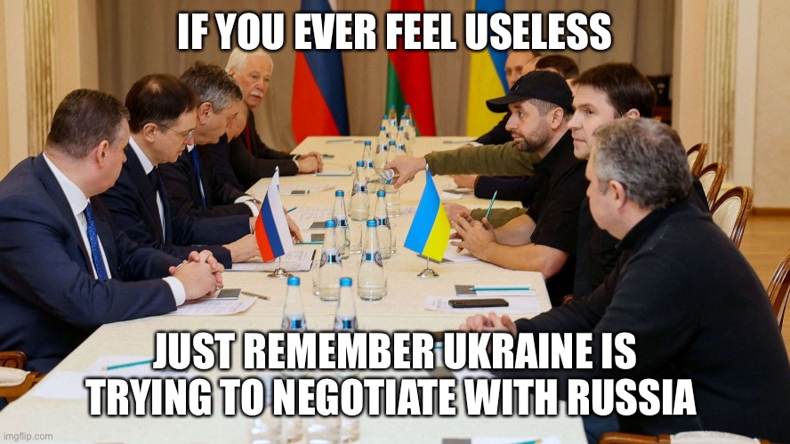 Putin doesn’t care about anyone else but himself |  IF YOU EVER FEEL USELESS; JUST REMEMBER UKRAINE IS TRYING TO NEGOTIATE WITH RUSSIA | image tagged in if you ever feel useless,russia,ukraine,russia vs ukraine,putin,ukrainian lives matter | made w/ Imgflip meme maker
