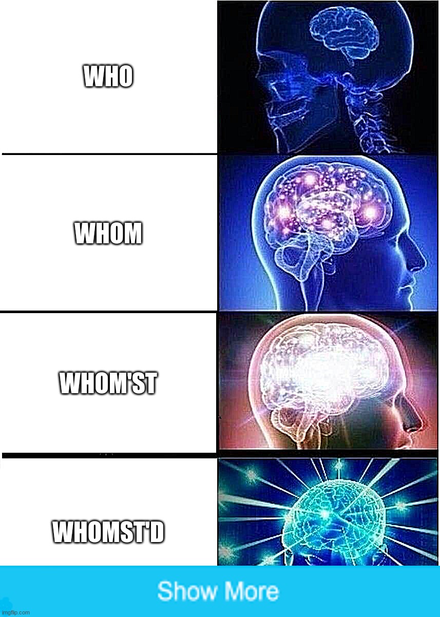 facts tho | WHO; WHOM; WHOM'ST; WHOMST'D | image tagged in memes,expanding brain,facts,upvote,please | made w/ Imgflip meme maker
