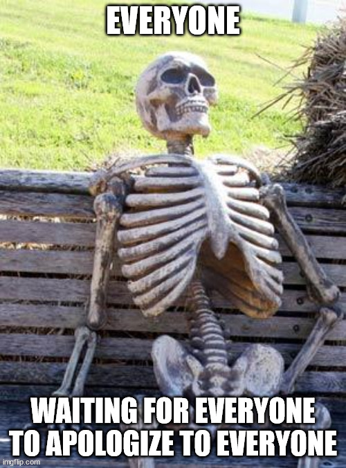 it's been a ride, lot has come to light |  EVERYONE; WAITING FOR EVERYONE TO APOLOGIZE TO EVERYONE | image tagged in memes,waiting skeleton,apology,everyone,everyone liked that | made w/ Imgflip meme maker