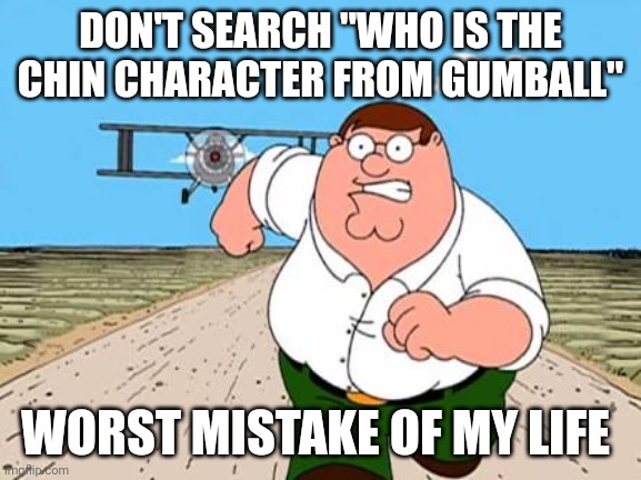 Worst mistake of my life | DON'T SEARCH "WHO IS THE CHIN CHARACTER FROM GUMBALL"; WORST MISTAKE OF MY LIFE | image tagged in peter griffin running away for a plane | made w/ Imgflip meme maker