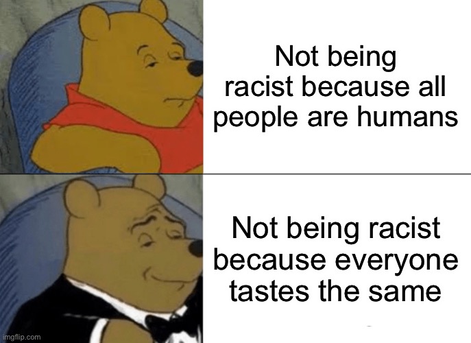 Tuxedo Winnie The Pooh | Not being racist because all people are humans; Not being racist because everyone tastes the same | image tagged in memes,tuxedo winnie the pooh | made w/ Imgflip meme maker