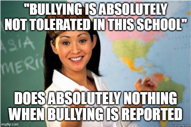 Scumbag Teacher | "BULLYING IS ABSOLUTELY NOT TOLERATED IN THIS SCHOOL" DOES ABSOLUTELY NOTHING WHEN BULLYING IS REPORTED | image tagged in scumbag teacher | made w/ Imgflip meme maker