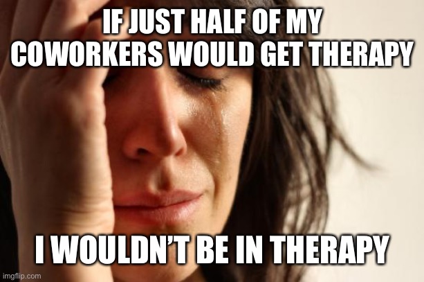 First World Problems | IF JUST HALF OF MY COWORKERS WOULD GET THERAPY; I WOULDN’T BE IN THERAPY | image tagged in memes,first world problems | made w/ Imgflip meme maker