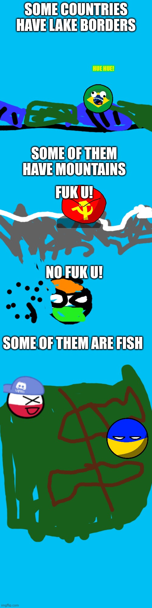 Borders portrayed by countryballs |  SOME COUNTRIES HAVE LAKE BORDERS; HUE HUE! SOME OF THEM HAVE MOUNTAINS; FUK U! NO FUK U! SOME OF THEM ARE FISH | image tagged in memes,blank transparent square | made w/ Imgflip meme maker
