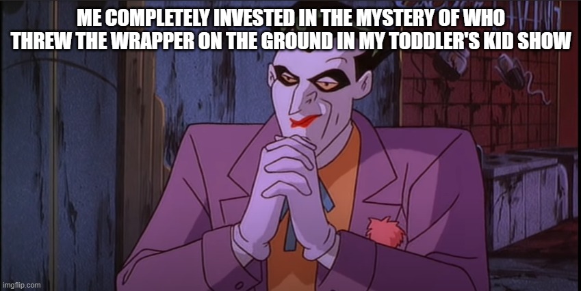 Joker Pondering Hands | ME COMPLETELY INVESTED IN THE MYSTERY OF WHO THREW THE WRAPPER ON THE GROUND IN MY TODDLER'S KID SHOW | image tagged in joker pondering hands | made w/ Imgflip meme maker