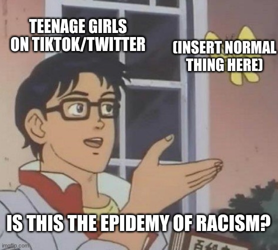 Is This A Pigeon |  TEENAGE GIRLS ON TIKTOK/TWITTER; (INSERT NORMAL THING HERE); IS THIS THE EPIDEMY OF RACISM? | image tagged in memes,is this a pigeon,twitter,tik tok | made w/ Imgflip meme maker