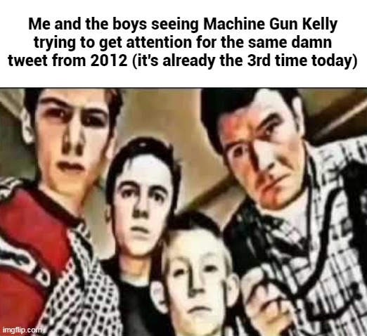 Me and the boys V2 | Me and the boys seeing Machine Gun Kelly trying to get attention for the same damn tweet from 2012 (it's already the 3rd time today) | image tagged in me and the boys v2,memes,music | made w/ Imgflip meme maker