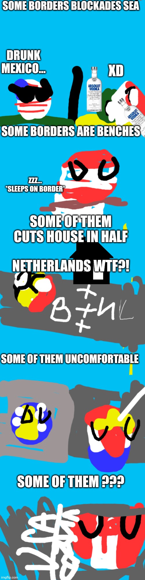  SOME BORDERS BLOCKADES SEA; DRUNK MEXICO... XD; SOME BORDERS ARE BENCHES; ZZZ... *SLEEPS ON BORDER*; SOME OF THEM CUTS HOUSE IN HALF; NETHERLANDS WTF?! SOME OF THEM UNCOMFORTABLE; SOME OF THEM ??? | image tagged in memes,blank transparent square | made w/ Imgflip meme maker