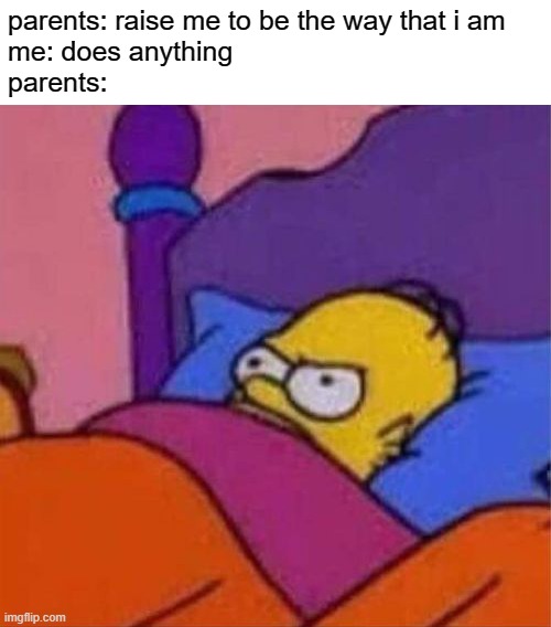sigh | parents: raise me to be the way that i am
me: does anything

parents: | image tagged in angry homer simpson in bed,funny,sad,relatable | made w/ Imgflip meme maker