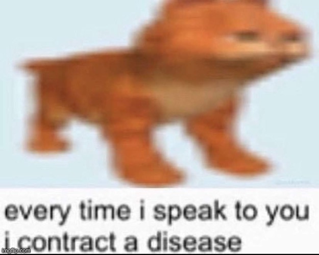 every time i speak to you i contract a disease | image tagged in every time i speak to you i contract a disease | made w/ Imgflip meme maker