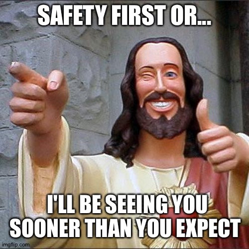 Safety First | SAFETY FIRST OR... I'LL BE SEEING YOU SOONER THAN YOU EXPECT | image tagged in memes,buddy christ | made w/ Imgflip meme maker
