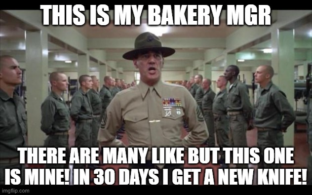 full metal jacket | THIS IS MY BAKERY MGR; THERE ARE MANY LIKE BUT THIS ONE IS MINE! IN 30 DAYS I GET A NEW KNIFE! | image tagged in full metal jacket | made w/ Imgflip meme maker