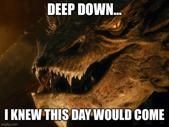 Smaug |  DEEP DOWN…; I KNEW THIS DAY WOULD COME | image tagged in smaug,dragon | made w/ Imgflip meme maker