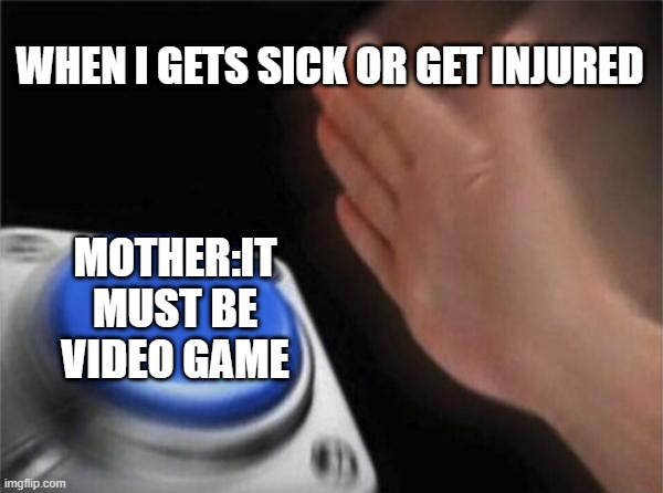 Blank Nut Button | WHEN I GETS SICK OR GET INJURED; MOTHER:IT MUST BE VIDEO GAME | image tagged in memes,blank nut button | made w/ Imgflip meme maker