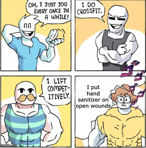 Increasingly buff |  I put hand sanitizer on open wounds | image tagged in increasingly buff | made w/ Imgflip meme maker