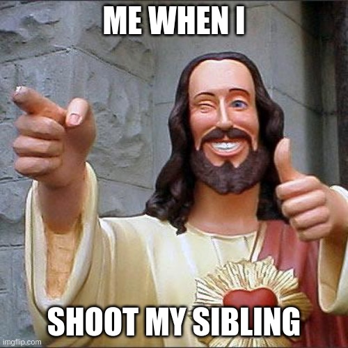 AMONG | ME WHEN I; SHOOT MY SIBLING | image tagged in memes,buddy christ | made w/ Imgflip meme maker