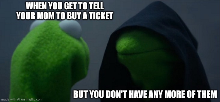 Evil Kermit | WHEN YOU GET TO TELL YOUR MOM TO BUY A TICKET; BUT YOU DON'T HAVE ANY MORE OF THEM | image tagged in memes,evil kermit | made w/ Imgflip meme maker