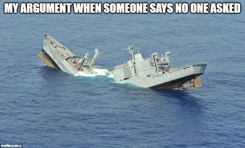 Image Title | MY ARGUMENT WHEN SOMEONE SAYS NO ONE ASKED | image tagged in sinking ship | made w/ Imgflip meme maker