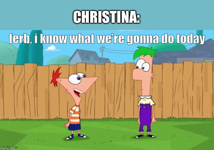 Ferb, i know what we’re gonna do today | CHRISTINA: | image tagged in ferb i know what we re gonna do today | made w/ Imgflip meme maker
