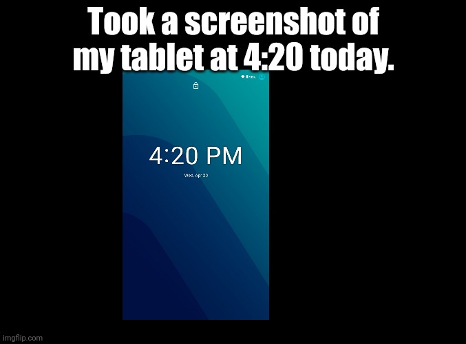 4:20 on 4/20 | Took a screenshot of my tablet at 4:20 today. | image tagged in blank black,420 | made w/ Imgflip meme maker