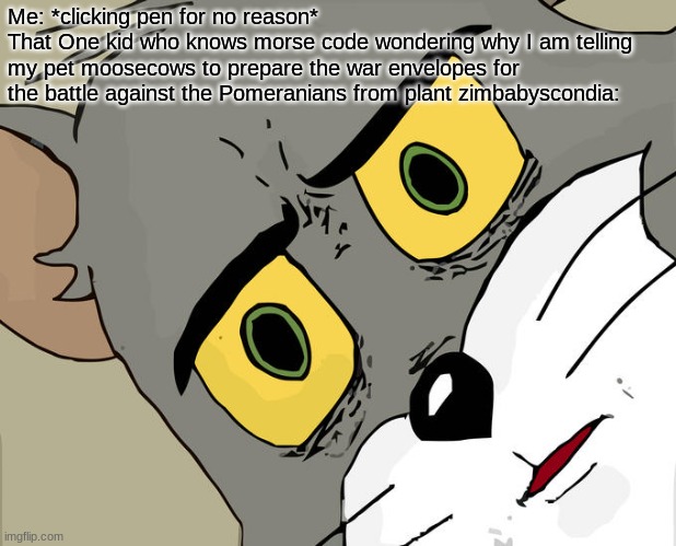 Unsettled Tom | Me: *clicking pen for no reason*
That One kid who knows morse code wondering why I am telling my pet moosecows to prepare the war envelopes for the battle against the Pomeranians from plant zimbabyscondia: | image tagged in memes,unsettled tom | made w/ Imgflip meme maker