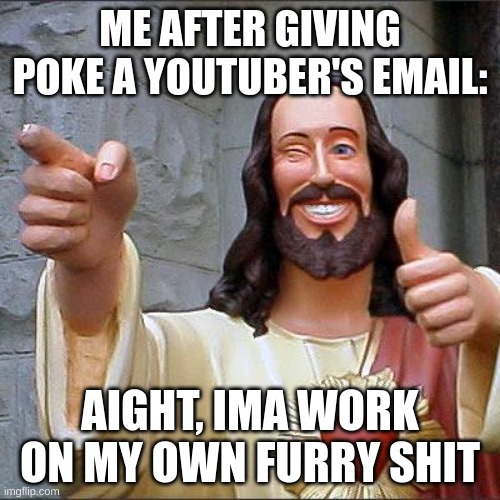 e | ME AFTER GIVING POKE A YOUTUBER'S EMAIL:; AIGHT, IMA WORK ON MY OWN FURRY SHIT | image tagged in memes,buddy christ | made w/ Imgflip meme maker