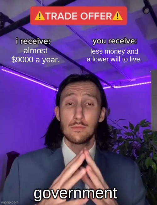 Trade Offer | almost $9000 a year. less money and a lower will to live. government | image tagged in trade offer | made w/ Imgflip meme maker