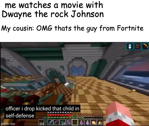 careful what you dropkick | me watches a movie with Dwayne the rock Johnson; My cousin: OMG thats the guy from Fortnite | image tagged in officer i drop kicked that child in self-defense,funny,memes,fun,you should feel bad zoidberg,dark humor | made w/ Imgflip meme maker