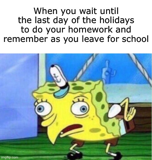 Anyone else do this as a kid | When you wait until the last day of the holidays to do your homework and remember as you leave for school | image tagged in memes,mocking spongebob,funny,school,holidays,hey can i copy your homework | made w/ Imgflip meme maker