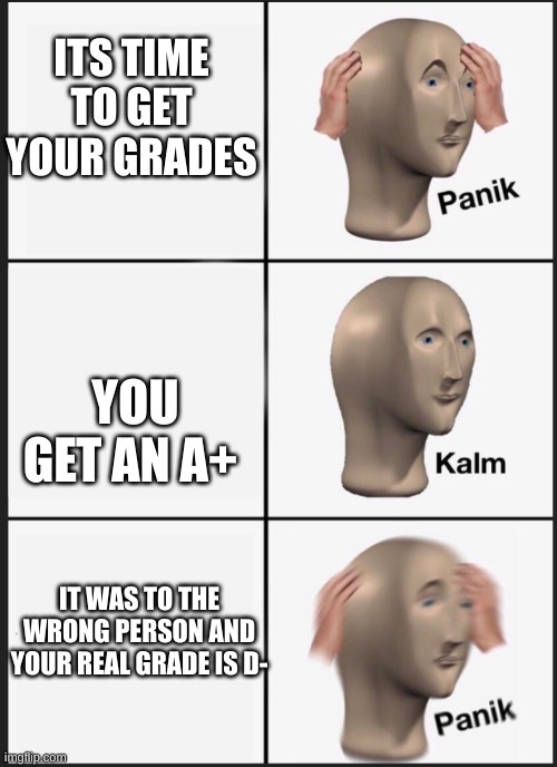 panik calm panik | ITS TIME TO GET YOUR GRADES; YOU GET AN A+; IT WAS TO THE WRONG PERSON AND YOUR REAL GRADE IS D- | image tagged in panik calm panik | made w/ Imgflip meme maker