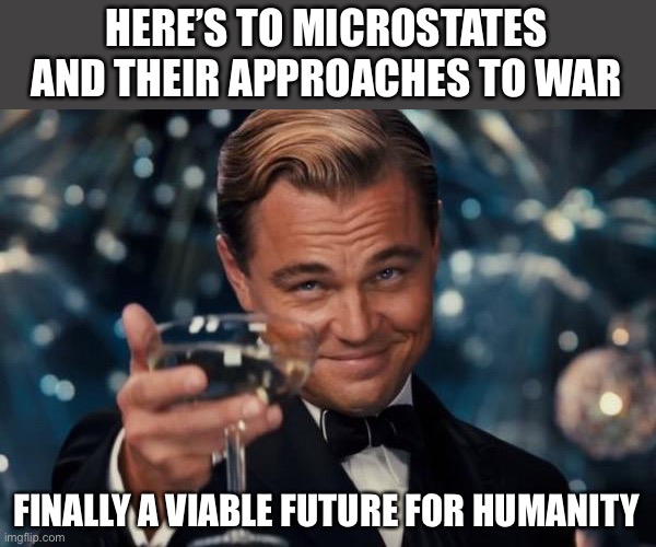Microstates are kinda cool though | HERE’S TO MICROSTATES AND THEIR APPROACHES TO WAR; FINALLY A VIABLE FUTURE FOR HUMANITY | image tagged in memes,leonardo dicaprio cheers,war,micro states | made w/ Imgflip meme maker