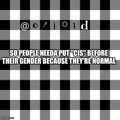 opioid annon temp | SO PEOPLE NEEDA PUT "CIS" BEFORE THEIR GENDER BECAUSE THEY'RE NORMAL | image tagged in opioid annon temp | made w/ Imgflip meme maker