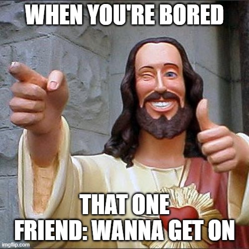 Friend: I Got You Homie |  WHEN YOU'RE BORED; THAT ONE FRIEND: WANNA GET ON | image tagged in memes,buddy christ,friends | made w/ Imgflip meme maker