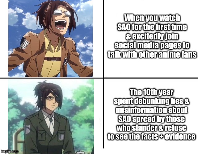 For me, it’s been 8 years watching & loving SAO, but even so. The unwarranted/unnecessary hate is getting old. | When you watch SAO for the first time & excitedly join social media pages to talk with other anime fans; The 10th year spent debunking lies & misinformation about SAO spread by those who slander & refuse to see the facts + evidence | image tagged in 4 panel comic template,memes,sword art online,how many other lies have i been told by the council,haters gonna hate | made w/ Imgflip meme maker