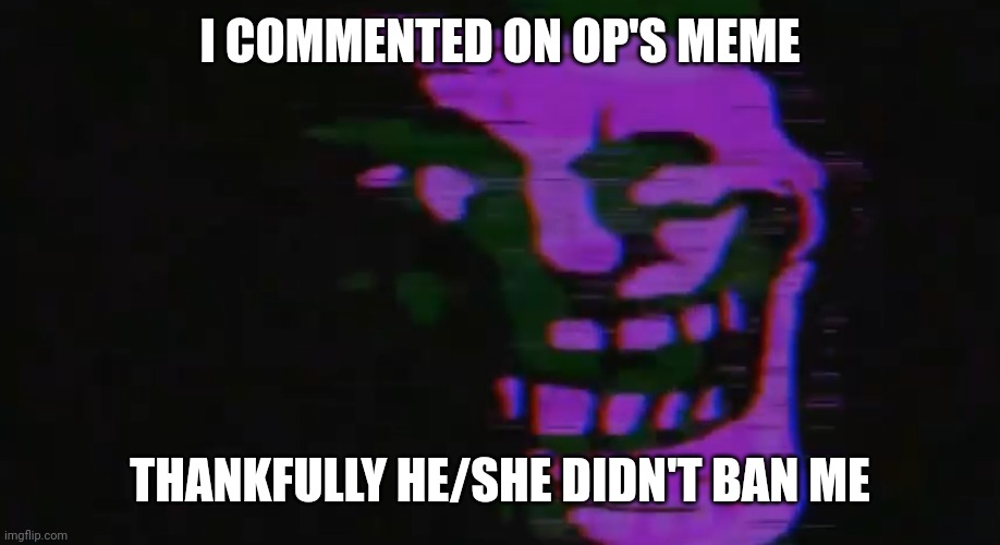 PURPLE TOMFOOLERY | I COMMENTED ON OP'S MEME; THANKFULLY HE/SHE DIDN'T BAN ME | image tagged in purple tomfoolery | made w/ Imgflip meme maker