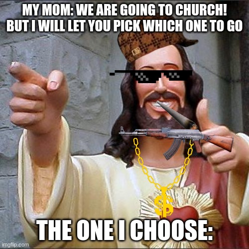 Buddy Christ Meme | MY MOM: WE ARE GOING TO CHURCH! BUT I WILL LET YOU PICK WHICH ONE TO GO; THE ONE I CHOOSE: | image tagged in memes,buddy christ | made w/ Imgflip meme maker
