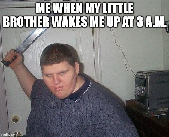 fat russian with knife | ME WHEN MY LITTLE BROTHER WAKES ME UP AT 3 A.M. | image tagged in fat russian with knife | made w/ Imgflip meme maker