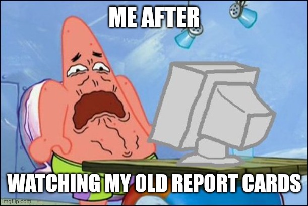 Report Card cringe | ME AFTER; WATCHING MY OLD REPORT CARDS | image tagged in patrick star cringing | made w/ Imgflip meme maker