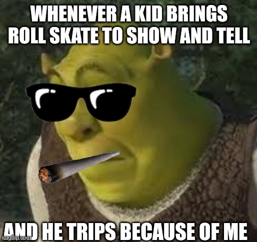 sherk | WHENEVER A KID BRINGS ROLL SKATE TO SHOW AND TELL; AND HE TRIPS BECAUSE OF ME | image tagged in sherk | made w/ Imgflip meme maker