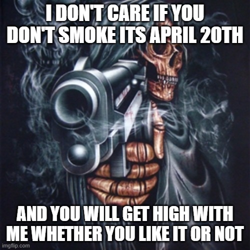Edgy Skeleton |  I DON'T CARE IF YOU DON'T SMOKE ITS APRIL 20TH; AND YOU WILL GET HIGH WITH ME WHETHER YOU LIKE IT OR NOT | image tagged in edgy skeleton | made w/ Imgflip meme maker
