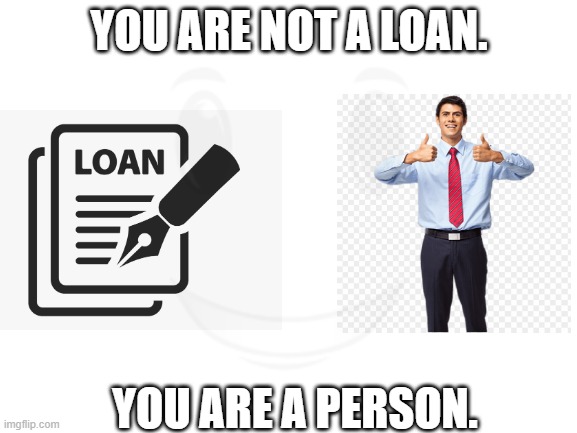 You are not a loan. You are not alone. | YOU ARE NOT A LOAN. YOU ARE A PERSON. | image tagged in surreal,loan,student loans | made w/ Imgflip meme maker