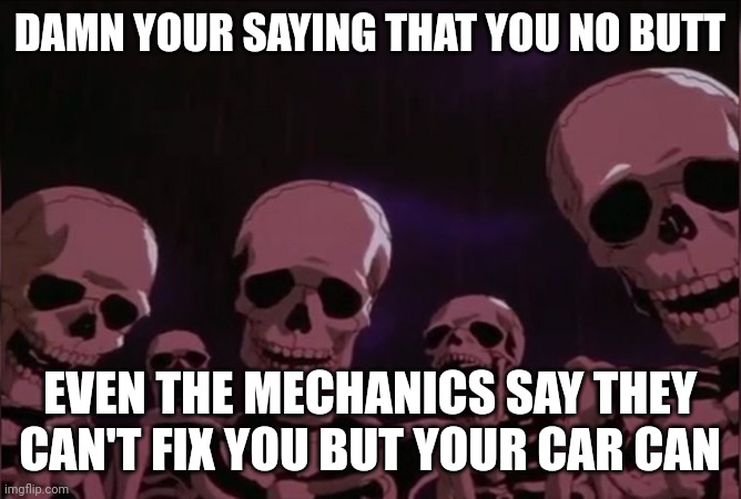 Berserk skeleton | DAMN YOUR SAYING THAT YOU NO BUTT EVEN THE MECHANICS SAY THEY CAN'T FIX YOU BUT YOUR CAR CAN | image tagged in berserk skeleton | made w/ Imgflip meme maker