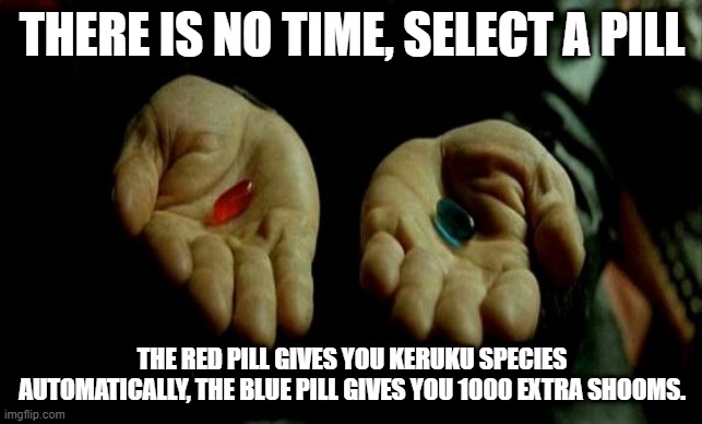 Matrix Pills | THERE IS NO TIME, SELECT A PILL; THE RED PILL GIVES YOU KERUKU SPECIES AUTOMATICALLY, THE BLUE PILL GIVES YOU 1000 EXTRA SHOOMS. | image tagged in matrix pills | made w/ Imgflip meme maker