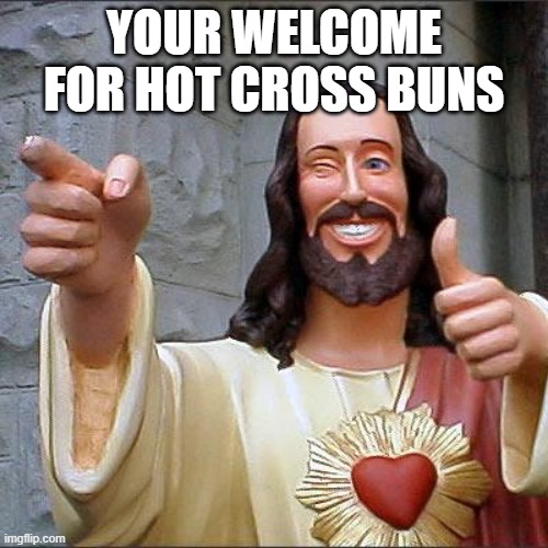 hot cross buns | YOUR WELCOME FOR HOT CROSS BUNS | image tagged in memes,buddy christ | made w/ Imgflip meme maker