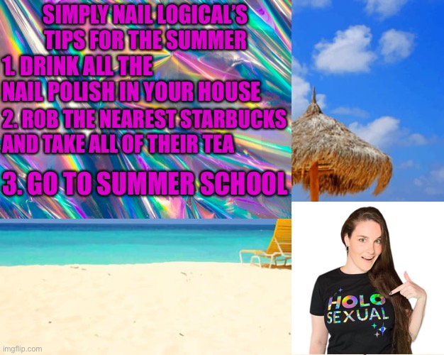 SimplyNailLogical’s Tips for the Summer | SIMPLY NAIL LOGICAL’S TIPS FOR THE SUMMER; 1. DRINK ALL THE NAIL POLISH IN YOUR HOUSE; 2. ROB THE NEAREST STARBUCKS AND TAKE ALL OF THEIR TEA; 3. GO TO SUMMER SCHOOL | image tagged in memes,simplynaillogical,tips,summer vacation | made w/ Imgflip meme maker